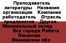 Преподаватель литературы › Название организации ­ Компания-работодатель › Отрасль предприятия ­ Другое › Минимальный оклад ­ 22 000 - Все города Работа » Вакансии   . Ивановская обл.